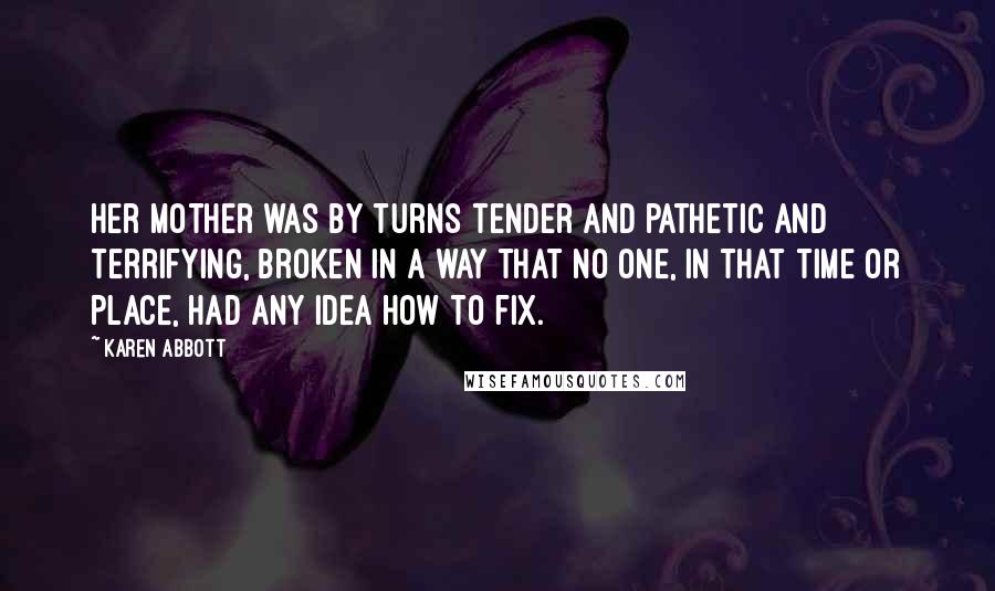 Karen Abbott Quotes: Her mother was by turns tender and pathetic and terrifying, broken in a way that no one, in that time or place, had any idea how to fix.