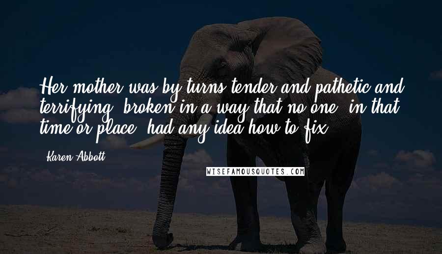 Karen Abbott Quotes: Her mother was by turns tender and pathetic and terrifying, broken in a way that no one, in that time or place, had any idea how to fix.