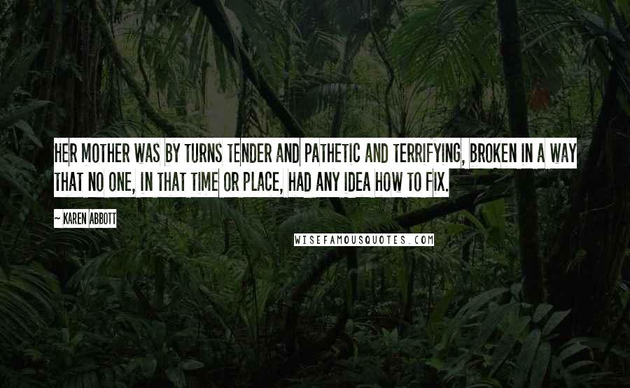 Karen Abbott Quotes: Her mother was by turns tender and pathetic and terrifying, broken in a way that no one, in that time or place, had any idea how to fix.