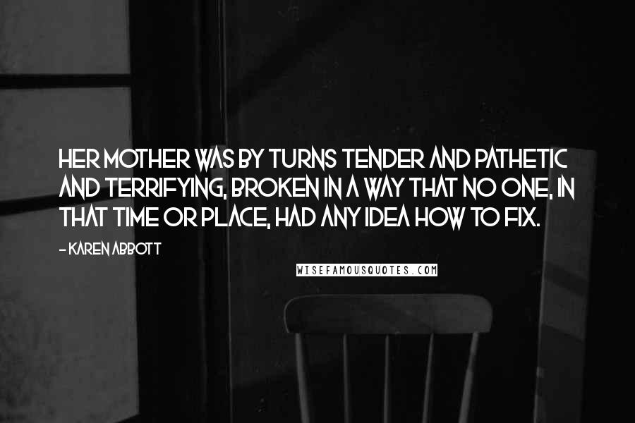 Karen Abbott Quotes: Her mother was by turns tender and pathetic and terrifying, broken in a way that no one, in that time or place, had any idea how to fix.