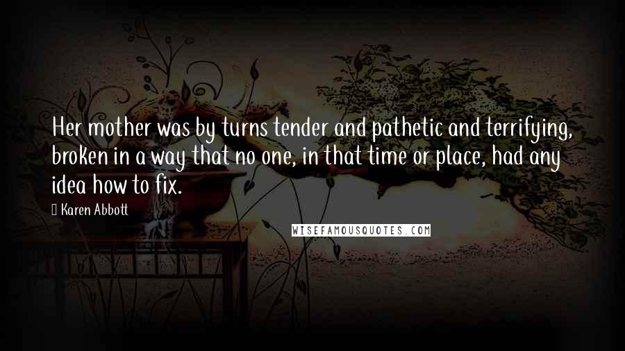 Karen Abbott Quotes: Her mother was by turns tender and pathetic and terrifying, broken in a way that no one, in that time or place, had any idea how to fix.