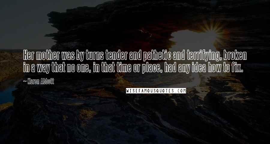 Karen Abbott Quotes: Her mother was by turns tender and pathetic and terrifying, broken in a way that no one, in that time or place, had any idea how to fix.