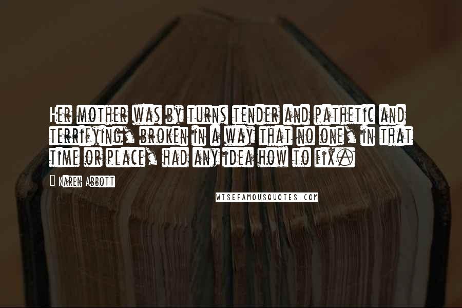 Karen Abbott Quotes: Her mother was by turns tender and pathetic and terrifying, broken in a way that no one, in that time or place, had any idea how to fix.