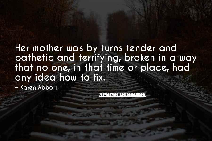 Karen Abbott Quotes: Her mother was by turns tender and pathetic and terrifying, broken in a way that no one, in that time or place, had any idea how to fix.