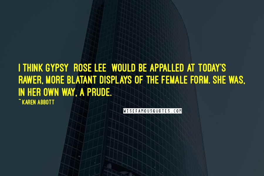 Karen Abbott Quotes: I think Gypsy [Rose Lee] would be appalled at today's rawer, more blatant displays of the female form. She was, in her own way, a prude.