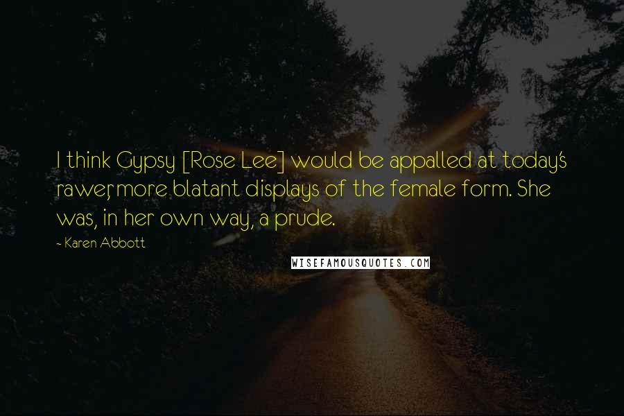 Karen Abbott Quotes: I think Gypsy [Rose Lee] would be appalled at today's rawer, more blatant displays of the female form. She was, in her own way, a prude.