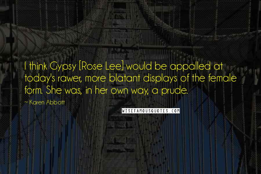 Karen Abbott Quotes: I think Gypsy [Rose Lee] would be appalled at today's rawer, more blatant displays of the female form. She was, in her own way, a prude.