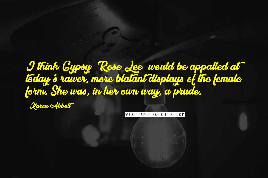 Karen Abbott Quotes: I think Gypsy [Rose Lee] would be appalled at today's rawer, more blatant displays of the female form. She was, in her own way, a prude.