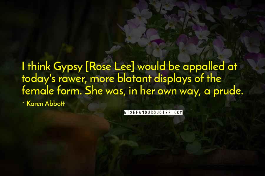 Karen Abbott Quotes: I think Gypsy [Rose Lee] would be appalled at today's rawer, more blatant displays of the female form. She was, in her own way, a prude.