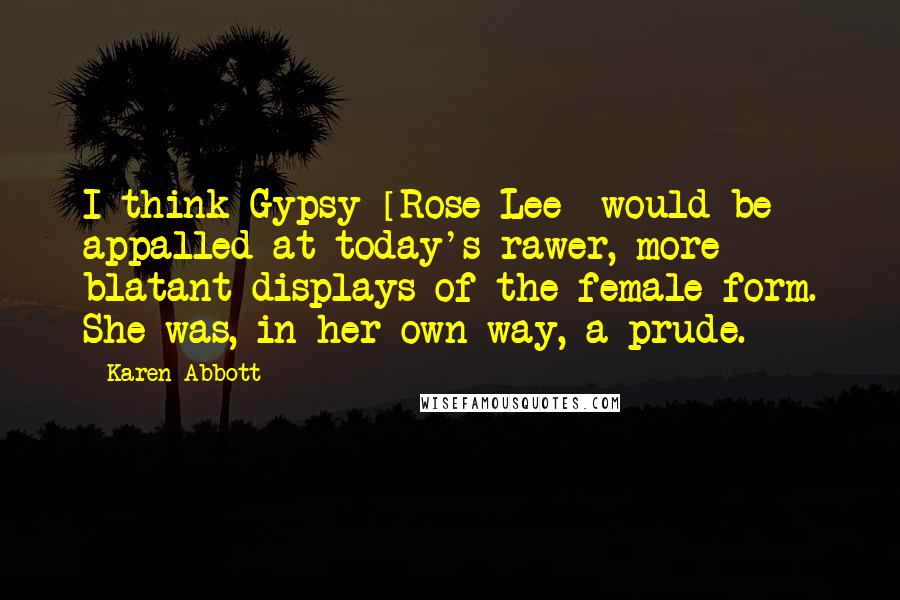 Karen Abbott Quotes: I think Gypsy [Rose Lee] would be appalled at today's rawer, more blatant displays of the female form. She was, in her own way, a prude.