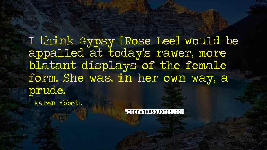 Karen Abbott Quotes: I think Gypsy [Rose Lee] would be appalled at today's rawer, more blatant displays of the female form. She was, in her own way, a prude.