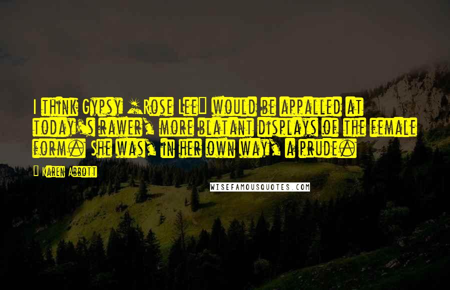 Karen Abbott Quotes: I think Gypsy [Rose Lee] would be appalled at today's rawer, more blatant displays of the female form. She was, in her own way, a prude.