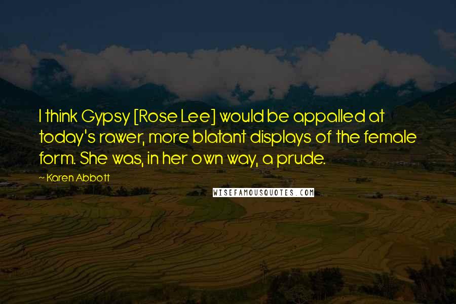 Karen Abbott Quotes: I think Gypsy [Rose Lee] would be appalled at today's rawer, more blatant displays of the female form. She was, in her own way, a prude.