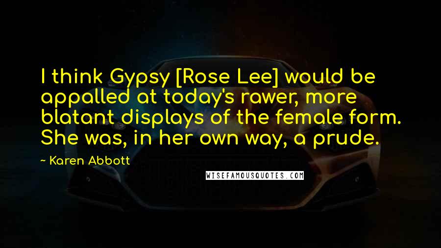 Karen Abbott Quotes: I think Gypsy [Rose Lee] would be appalled at today's rawer, more blatant displays of the female form. She was, in her own way, a prude.