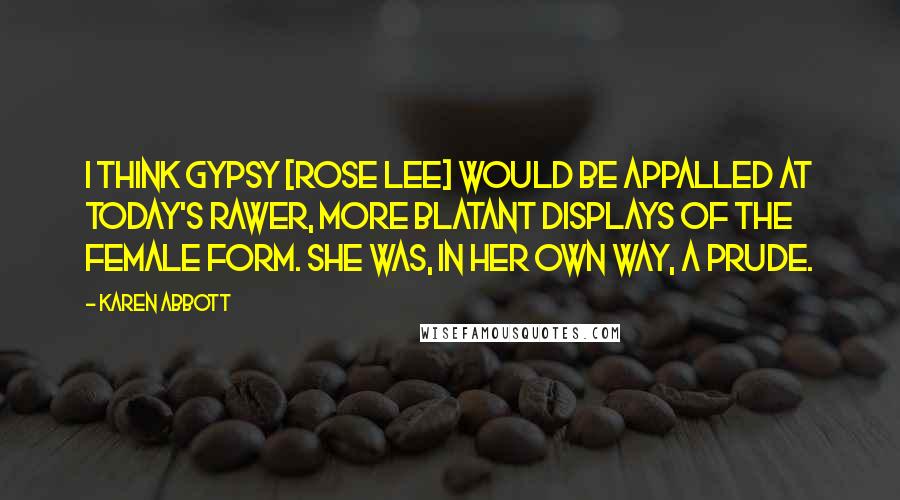 Karen Abbott Quotes: I think Gypsy [Rose Lee] would be appalled at today's rawer, more blatant displays of the female form. She was, in her own way, a prude.