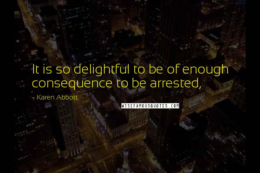 Karen Abbott Quotes: It is so delightful to be of enough consequence to be arrested,