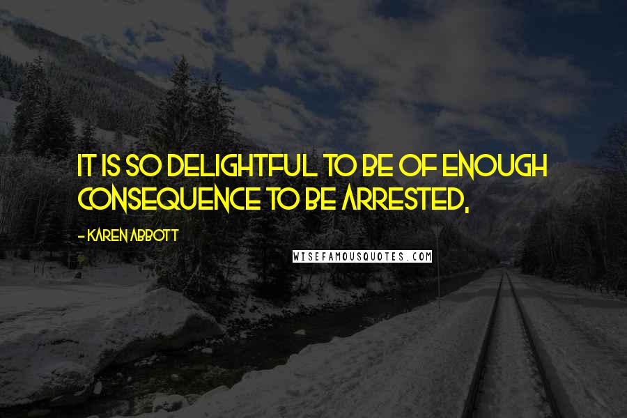 Karen Abbott Quotes: It is so delightful to be of enough consequence to be arrested,