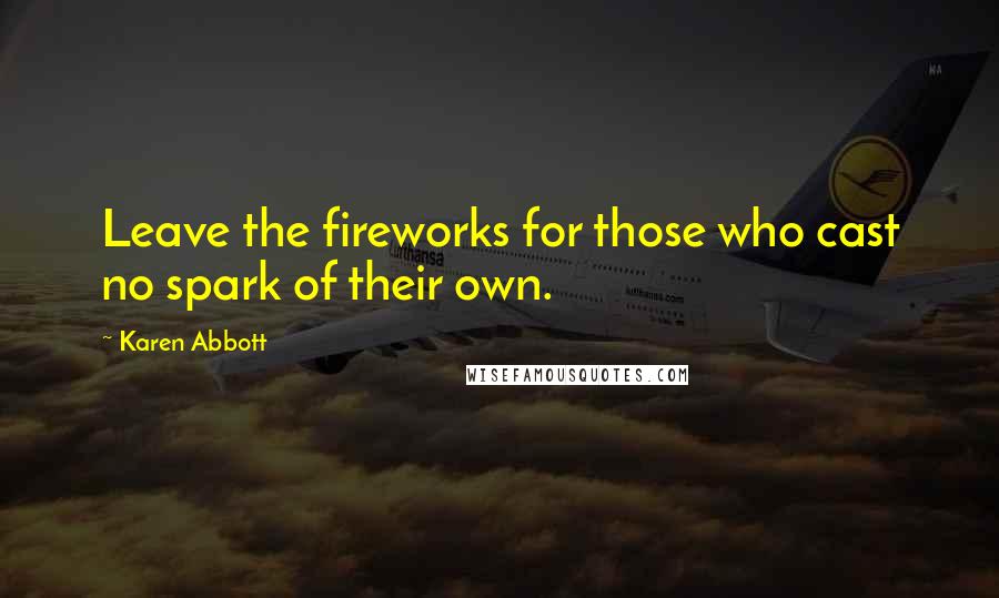 Karen Abbott Quotes: Leave the fireworks for those who cast no spark of their own.