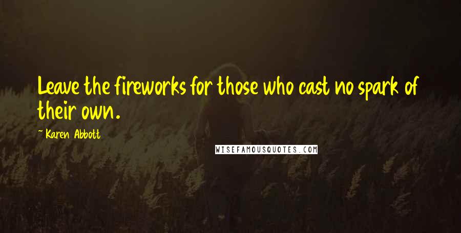 Karen Abbott Quotes: Leave the fireworks for those who cast no spark of their own.