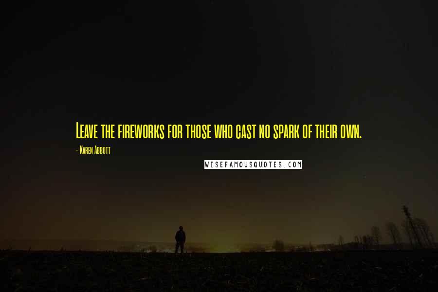 Karen Abbott Quotes: Leave the fireworks for those who cast no spark of their own.