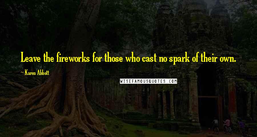 Karen Abbott Quotes: Leave the fireworks for those who cast no spark of their own.
