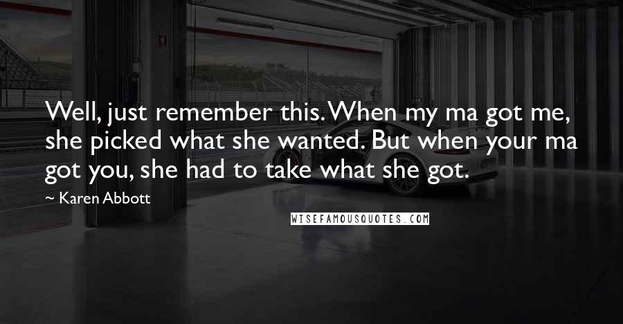 Karen Abbott Quotes: Well, just remember this. When my ma got me, she picked what she wanted. But when your ma got you, she had to take what she got.