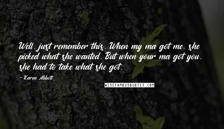 Karen Abbott Quotes: Well, just remember this. When my ma got me, she picked what she wanted. But when your ma got you, she had to take what she got.