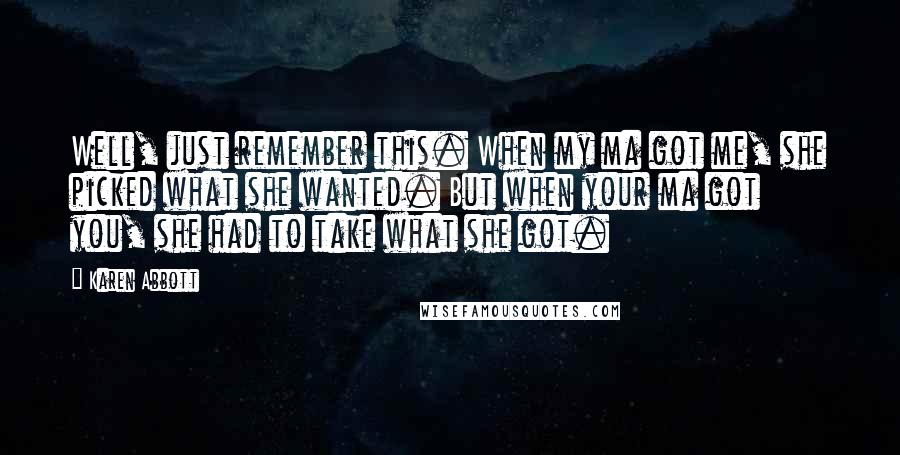 Karen Abbott Quotes: Well, just remember this. When my ma got me, she picked what she wanted. But when your ma got you, she had to take what she got.