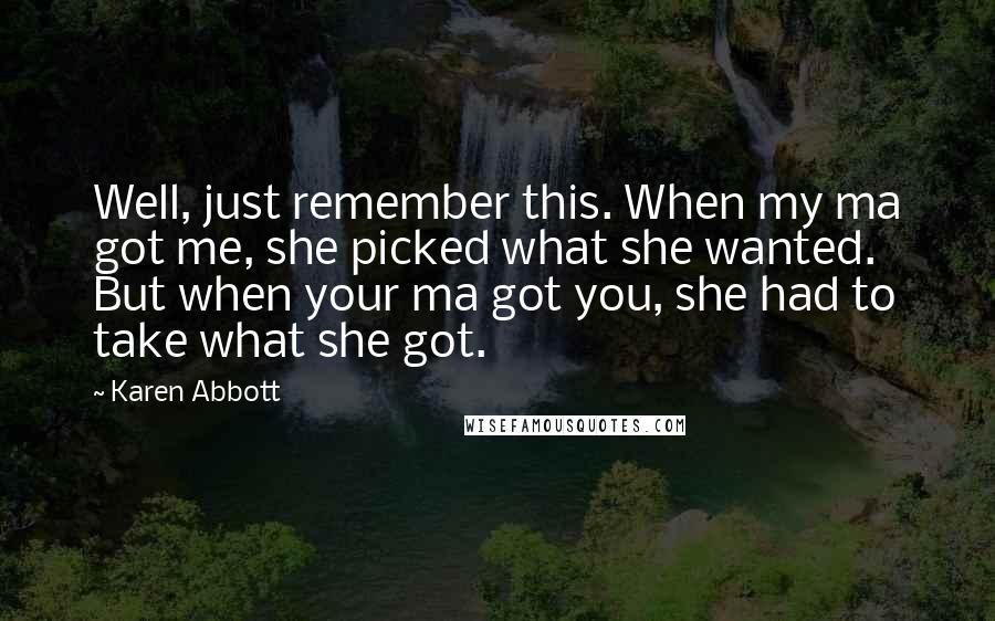 Karen Abbott Quotes: Well, just remember this. When my ma got me, she picked what she wanted. But when your ma got you, she had to take what she got.