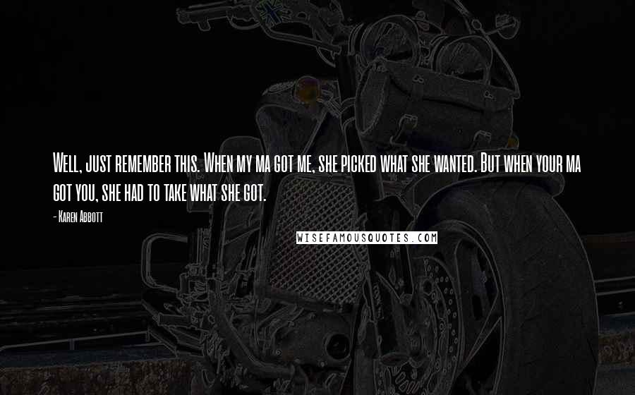 Karen Abbott Quotes: Well, just remember this. When my ma got me, she picked what she wanted. But when your ma got you, she had to take what she got.