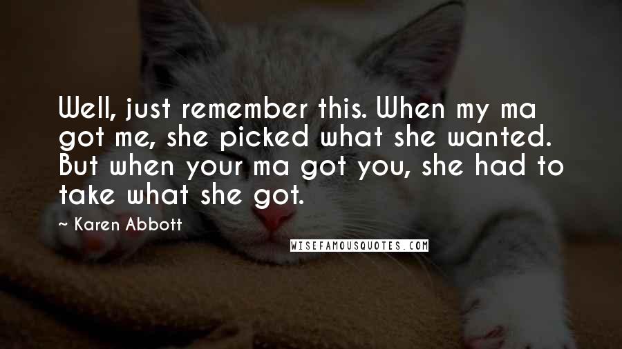 Karen Abbott Quotes: Well, just remember this. When my ma got me, she picked what she wanted. But when your ma got you, she had to take what she got.