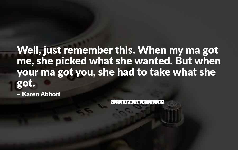 Karen Abbott Quotes: Well, just remember this. When my ma got me, she picked what she wanted. But when your ma got you, she had to take what she got.