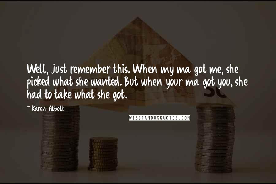 Karen Abbott Quotes: Well, just remember this. When my ma got me, she picked what she wanted. But when your ma got you, she had to take what she got.