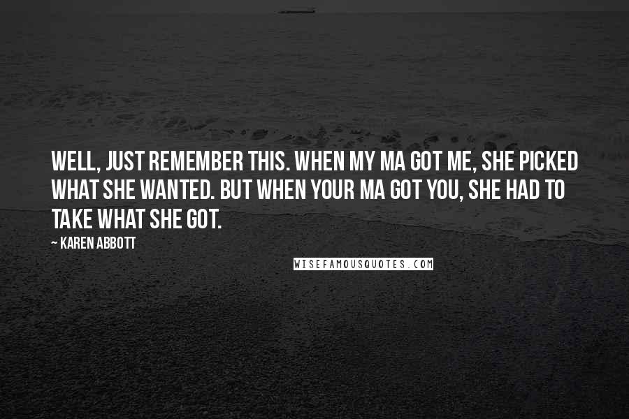 Karen Abbott Quotes: Well, just remember this. When my ma got me, she picked what she wanted. But when your ma got you, she had to take what she got.