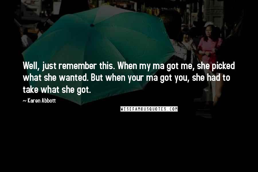 Karen Abbott Quotes: Well, just remember this. When my ma got me, she picked what she wanted. But when your ma got you, she had to take what she got.