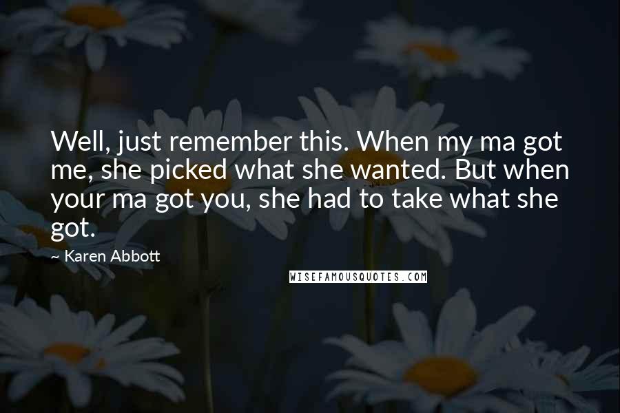 Karen Abbott Quotes: Well, just remember this. When my ma got me, she picked what she wanted. But when your ma got you, she had to take what she got.