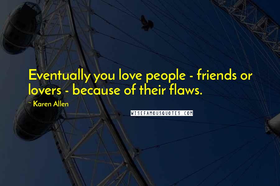 Karen Allen Quotes: Eventually you love people - friends or lovers - because of their flaws.