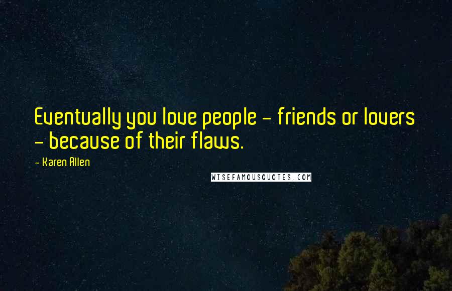 Karen Allen Quotes: Eventually you love people - friends or lovers - because of their flaws.