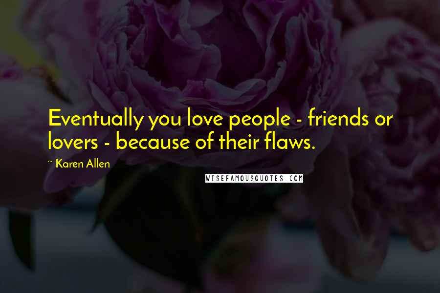 Karen Allen Quotes: Eventually you love people - friends or lovers - because of their flaws.