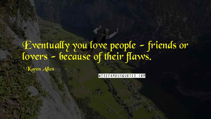 Karen Allen Quotes: Eventually you love people - friends or lovers - because of their flaws.