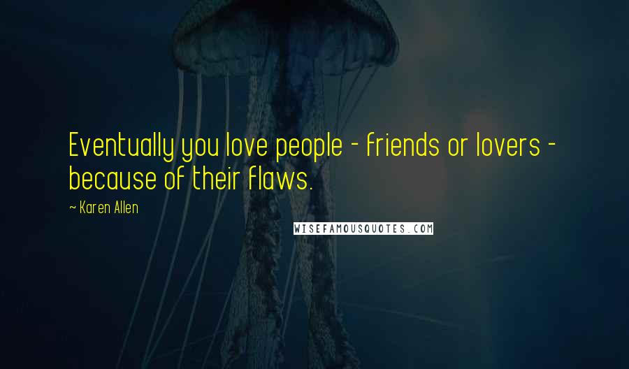 Karen Allen Quotes: Eventually you love people - friends or lovers - because of their flaws.