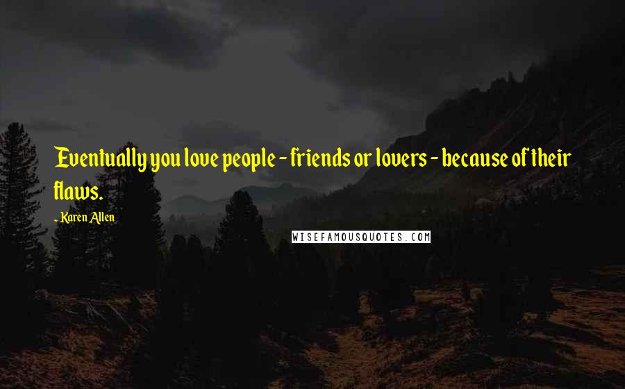 Karen Allen Quotes: Eventually you love people - friends or lovers - because of their flaws.