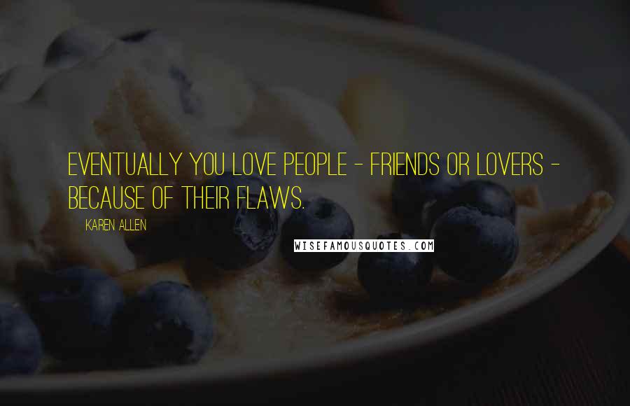 Karen Allen Quotes: Eventually you love people - friends or lovers - because of their flaws.