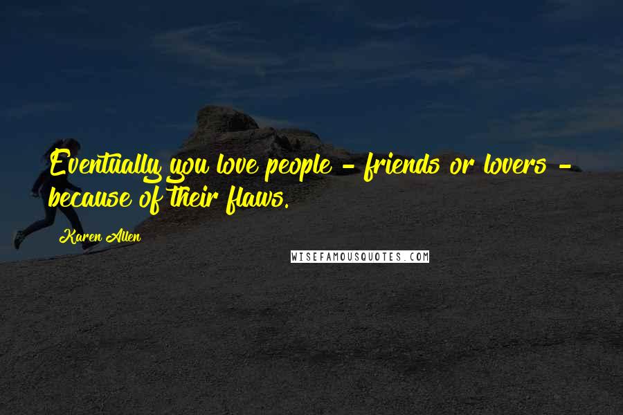 Karen Allen Quotes: Eventually you love people - friends or lovers - because of their flaws.