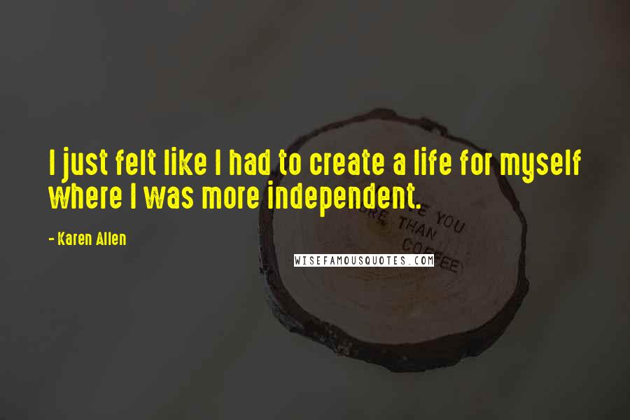 Karen Allen Quotes: I just felt like I had to create a life for myself where I was more independent.