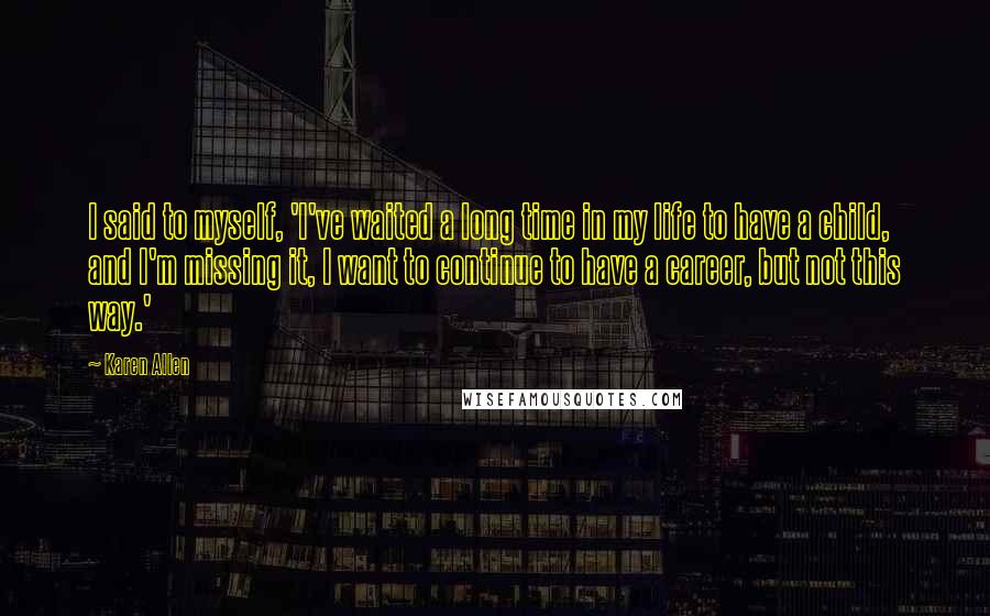 Karen Allen Quotes: I said to myself, 'I've waited a long time in my life to have a child, and I'm missing it, I want to continue to have a career, but not this way.'