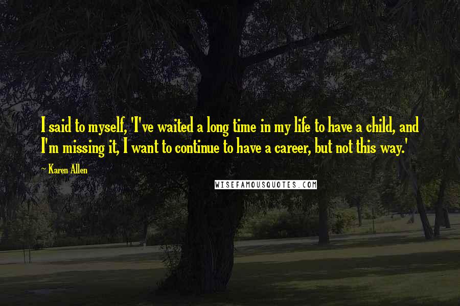 Karen Allen Quotes: I said to myself, 'I've waited a long time in my life to have a child, and I'm missing it, I want to continue to have a career, but not this way.'