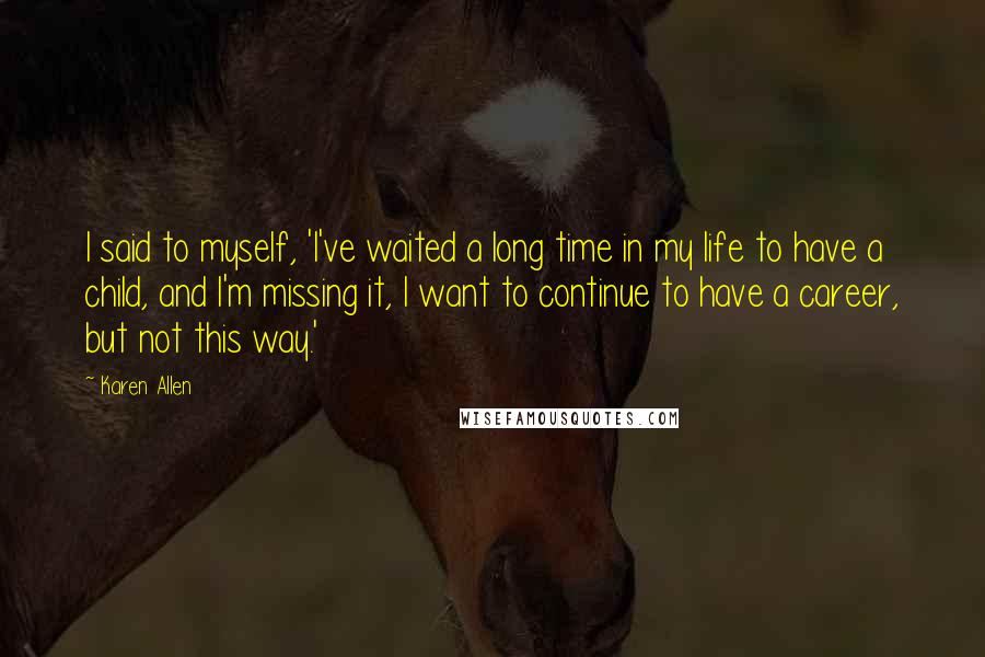 Karen Allen Quotes: I said to myself, 'I've waited a long time in my life to have a child, and I'm missing it, I want to continue to have a career, but not this way.'