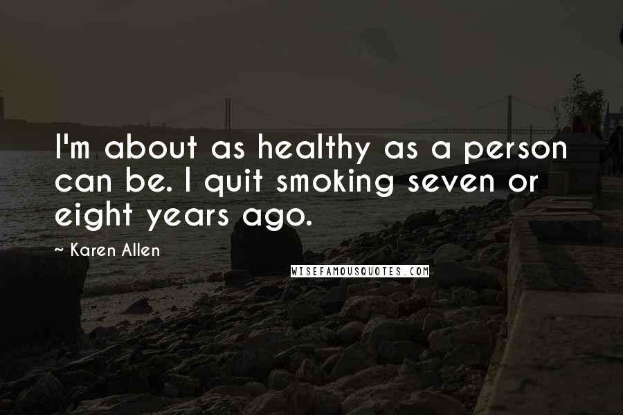 Karen Allen Quotes: I'm about as healthy as a person can be. I quit smoking seven or eight years ago.
