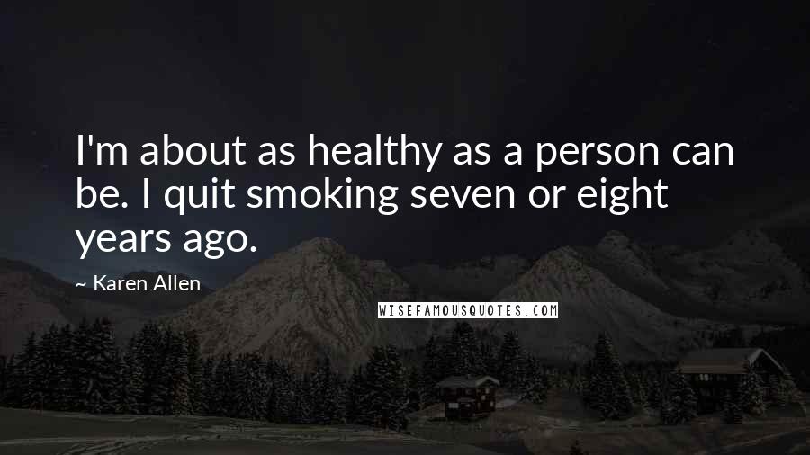 Karen Allen Quotes: I'm about as healthy as a person can be. I quit smoking seven or eight years ago.